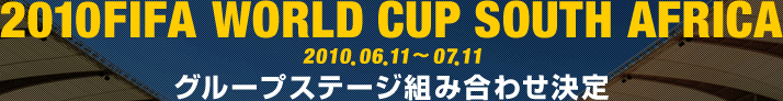 2010FIFA WORLD CUP SOUTH AFRICA 2010.06.11～07.11 グループステージ組み合わせ決定